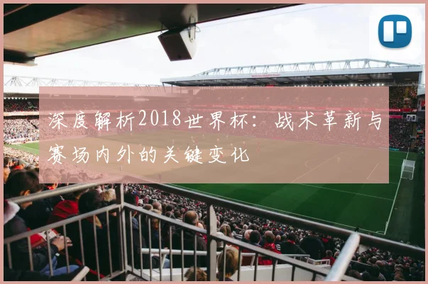 深度解析2018世界杯：战术革新与赛场内外的关键变化