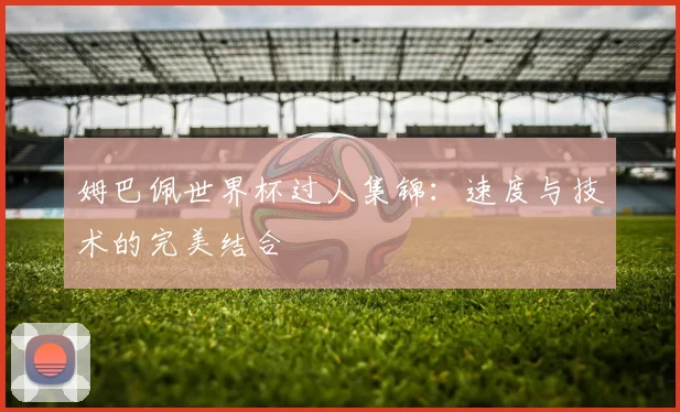 姆巴佩世界杯过人集锦：速度与技术的完美结合