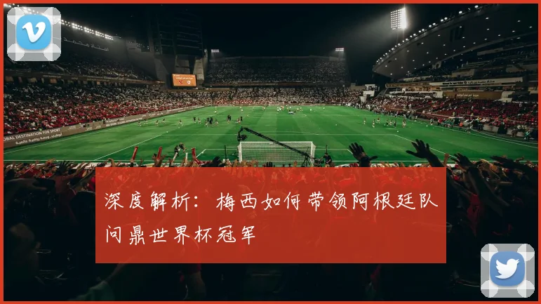 深度解析：梅西如何带领阿根廷队问鼎世界杯冠军
