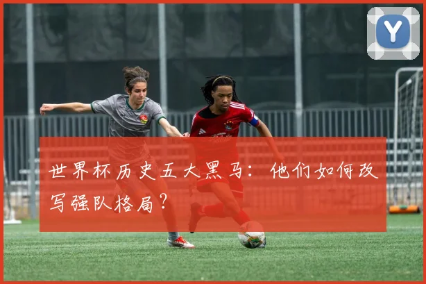 世界杯历史五大黑马：他们如何改写强队格局？