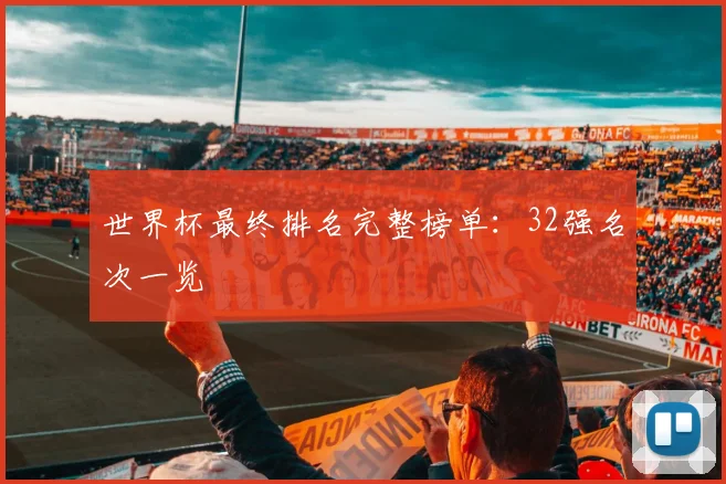 世界杯最终排名完整榜单:32强名次一览