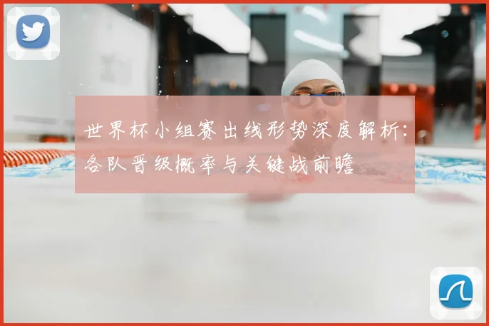 世界杯小组赛出线形势深度解析:各队晋级概率与关键战前瞻