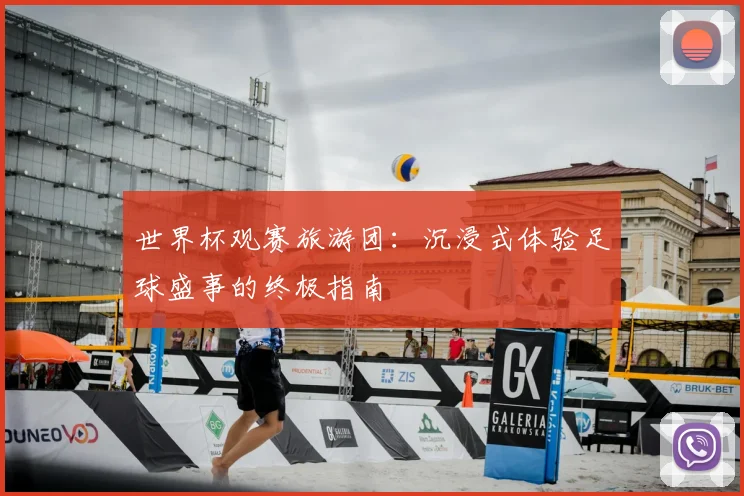 世界杯观赛旅游团:沉浸式体验足球盛事的终极指南