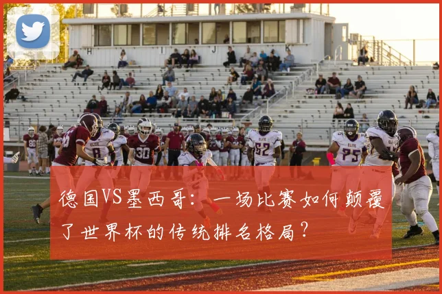 德国VS墨西哥:一场比赛如何颠覆了世界杯的传统排名格局?