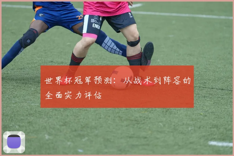 世界杯冠军预测：从战术到阵容的全面实力评估