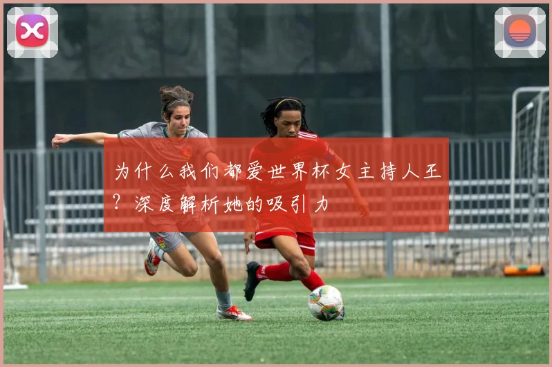 为什么我们都爱世界杯女主持人王？深度解析她的吸引力