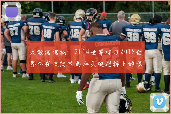 大数据揭秘:2014世界杯与2018世界杯在攻防节奏和关键指标上的根本性变化