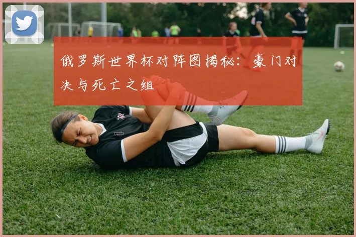 俄罗斯世界杯对阵图揭秘：豪门对决与死亡之组