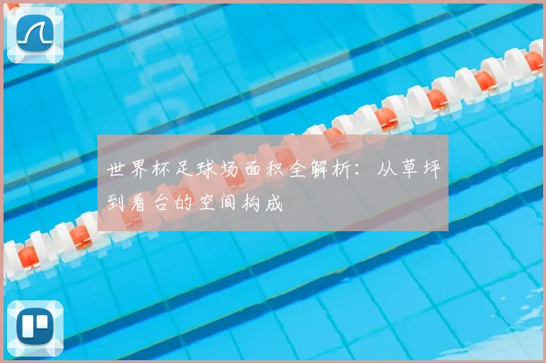 世界杯足球场面积全解析:从草坪到看台的空间构成