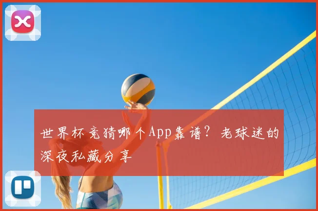 世界杯竞猜哪个App靠谱?老球迷的深夜私藏分享