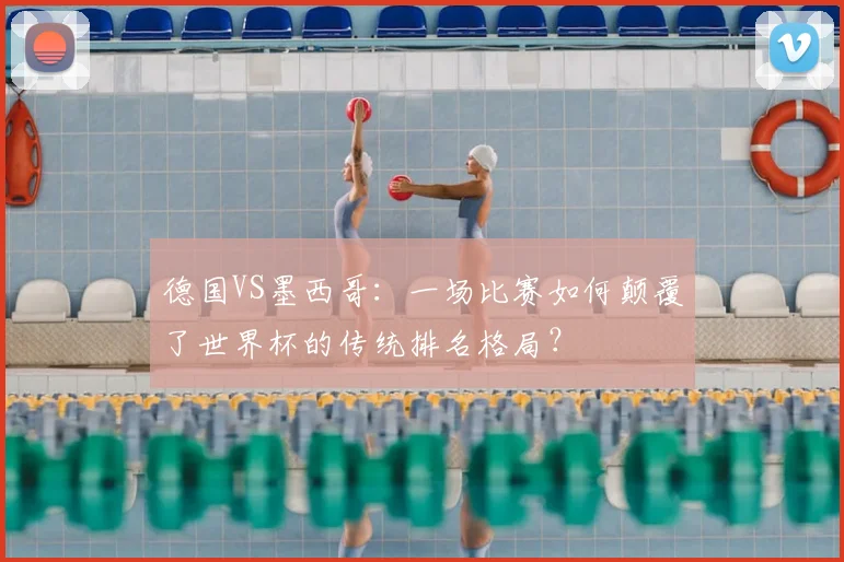 德国VS墨西哥:一场比赛如何颠覆了世界杯的传统排名格局?