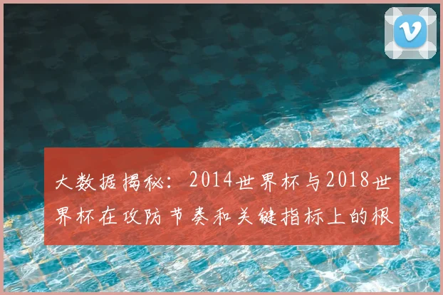 大数据揭秘：2014世界杯与2018世界杯在攻防节奏和关键指标上的根本性变化