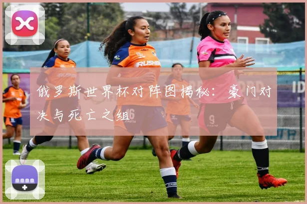 俄罗斯世界杯对阵图揭秘:豪门对决与死亡之组