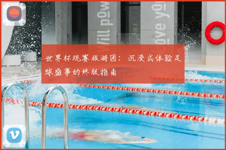世界杯观赛旅游团：沉浸式体验足球盛事的终极指南