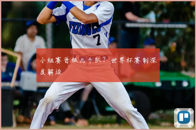 小组赛晋级几个队?世界杯赛制深度解读