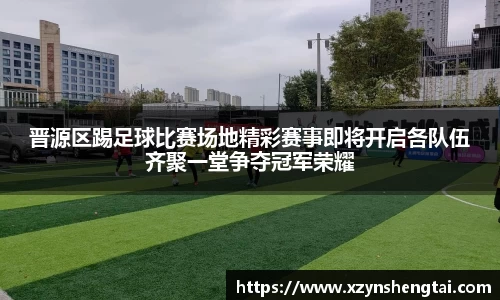 晋源区踢足球比赛场地精彩赛事即将开启各队伍齐聚一堂争夺冠军荣耀